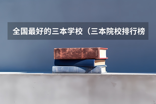 全国最好的三本学校(三本院校排行榜)