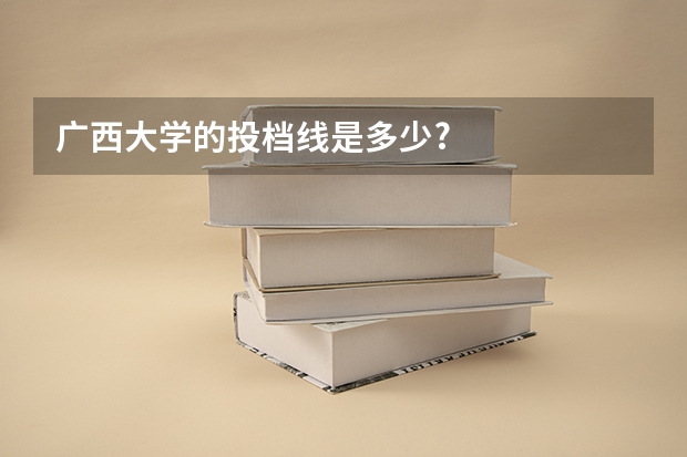 广西大学的投档线是多少?