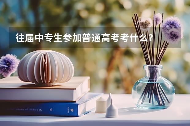 往届中专生参加普通高考考什么？