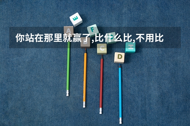 你站在那里就赢了,比什么比,不用比.什么意思啊？