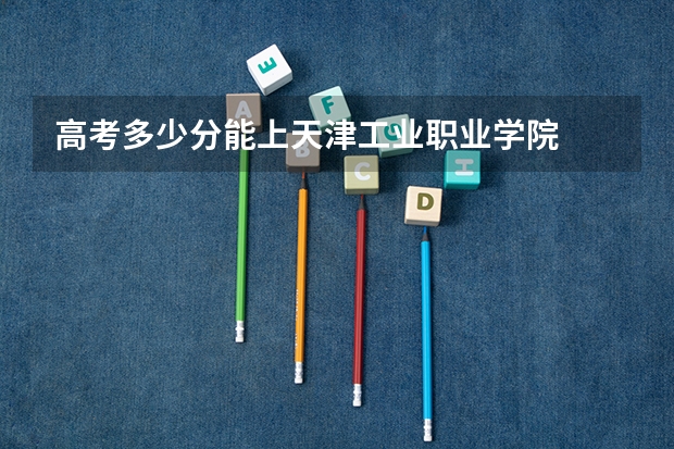 高考多少分能上天津工业职业学院