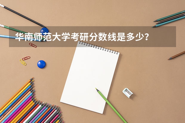 华南师范大学考研分数线是多少?