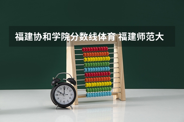 福建协和学院分数线体育 福建师范大学协和学院是本科还是专科