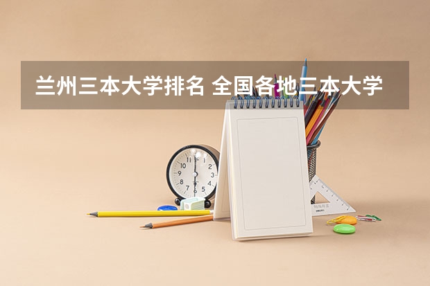 兰州三本大学排名 全国各地三本大学录取分数线解读高考三本大学排名及分数线