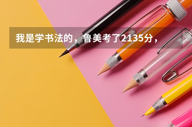 我是学书法的,鲁美考了213.5分,我想知道这个成绩有没有可能上鲁美,我文化课要考多少分才有希望?哪...