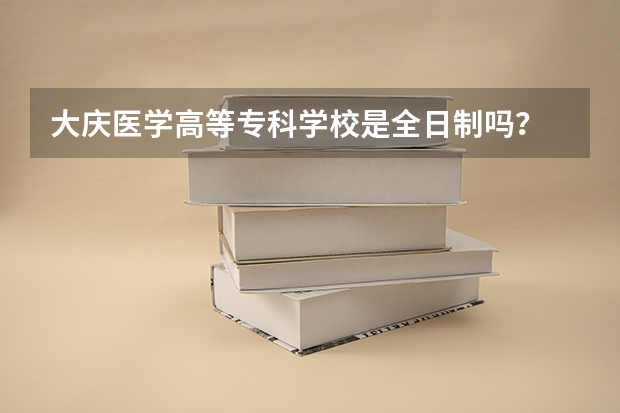 大庆医学高等专科学校是全日制吗？
