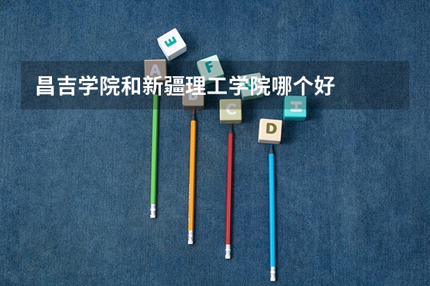 昌吉学院和新疆理工学院哪个好