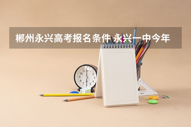 郴州永兴高考报名条件 永兴一中今年高考怎样?