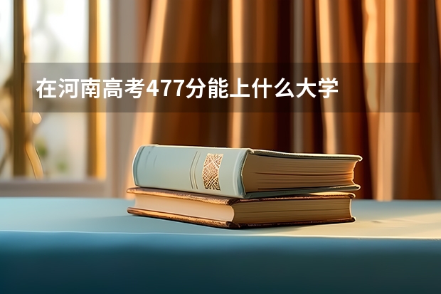 在河南高考477分能上什么大学