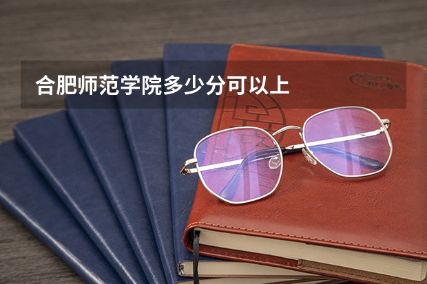 合肥师范学院多少分可以上