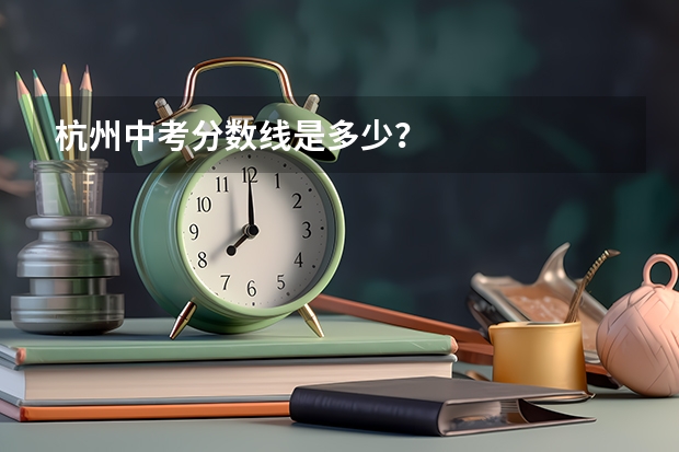 杭州中考分数线是多少？