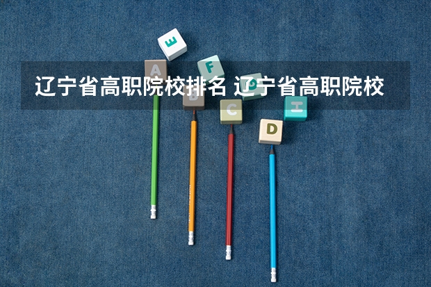 辽宁省高职院校排名 辽宁省高职院校排名