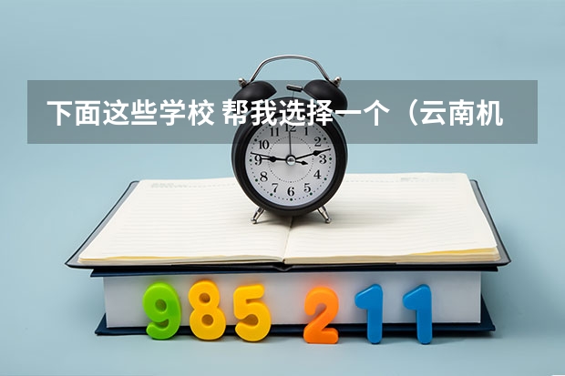 下面这些学校 帮我选择一个(云南机电职业技术学院国家骨干高职院校重点建设专业名单)