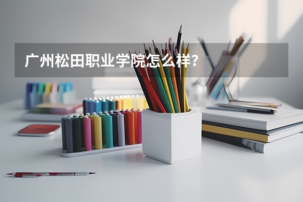 广州松田职业学院怎么样?
