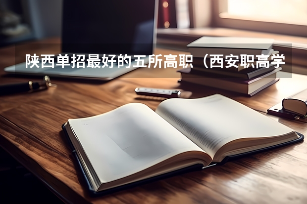 陕西单招最好的五所高职(西安职高学校排名榜)