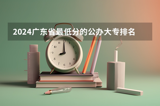 2024广东省最低分的公办大专排名及最低分数线位次(东莞卫生学校2023年招生录取分数线)
