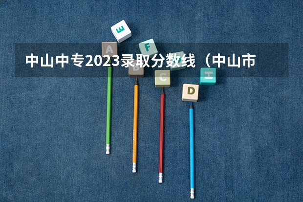 中山中专2023录取分数线（中山市第一职业技术学校录取线）