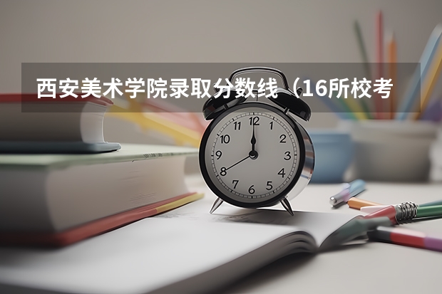 西安美术学院录取分数线（16所校考院校已公布2024年美术类录取线~）