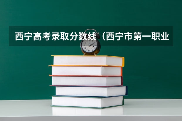 西宁高考录取分数线(西宁市第一职业学校招生简章官网地址电话)