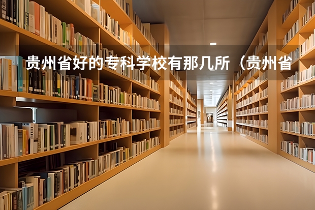 贵州省好的专科学校有那几所(贵州省大专专科院校排名 专科排名情况)