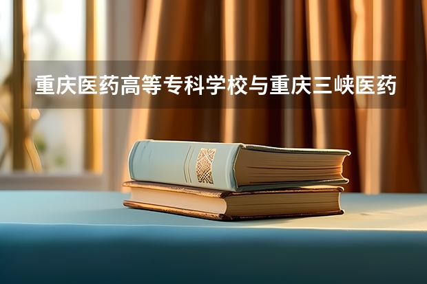 重庆医药高等专科学校与重庆三峡医药高等专科学校哪个好些