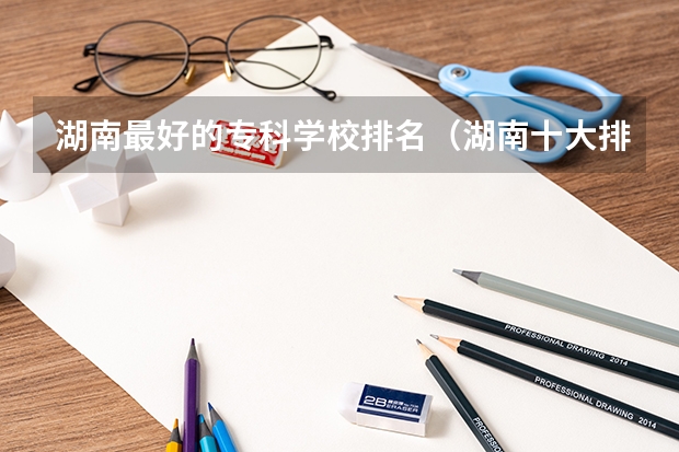 湖南最好的专科学校排名（湖南十大排名专科学校）
