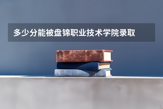 多少分能被盘锦职业技术学院录取