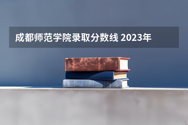 成都师范学院录取分数线 2023年成都师范学院各省招生计划专业人数及最低分数线位次