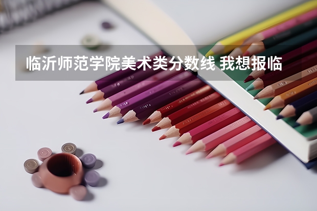 临沂师范学院美术类分数线 我想报临沂师范学院的艺术专科，我学的是理美考了文化课285专业136，录取的希望多大？
