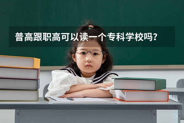 普高跟职高可以读一个专科学校吗？