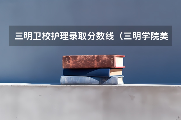 三明卫校护理录取分数线（三明学院美术生录取分数线）