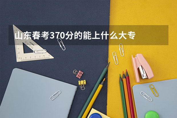山东春考370分的能上什么大专