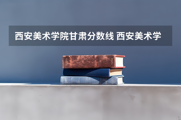 西安美术学院甘肃分数线 西安美术学院考研分数线