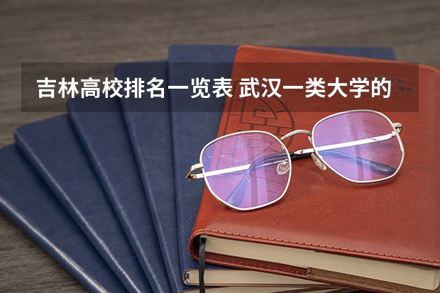 吉林高校排名一览表 武汉一类大学的排名?这些大学分别在全国的名次?