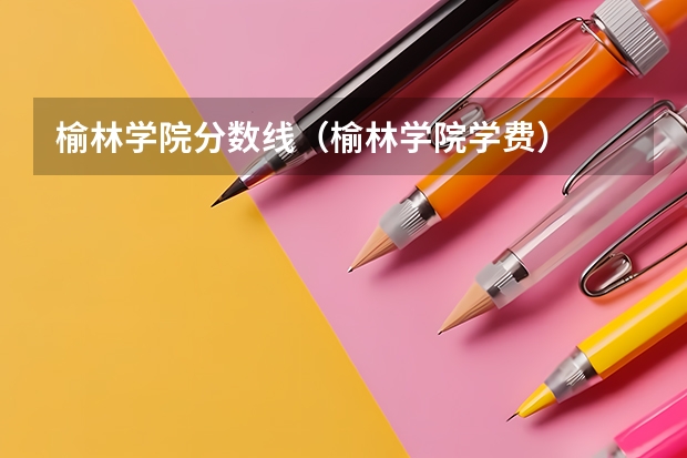 榆林学院分数线（榆林学院学费）