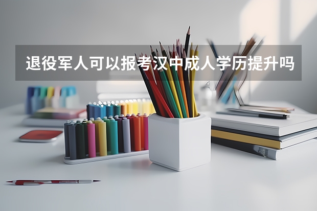退役军人可以报考汉中成人学历提升吗?