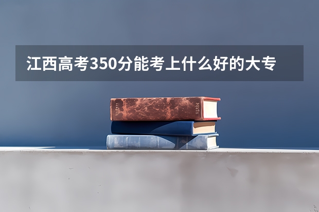 江西高考350分能考上什么好的大专