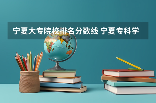 宁夏大专院校排名分数线 宁夏专科学校排名及分数线