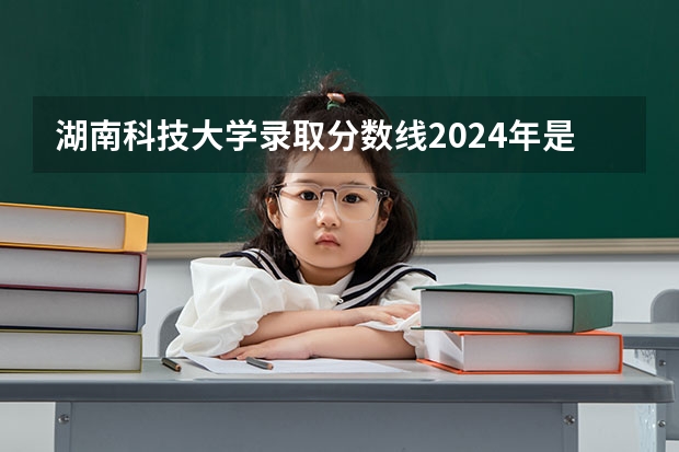 湖南科技大学录取分数线2024年是多少分(附各省录取最低分)