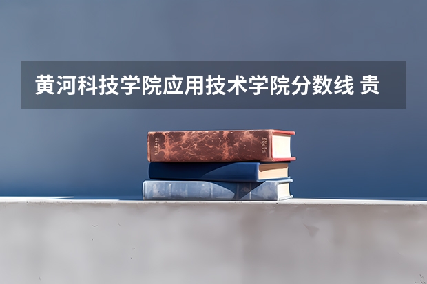 黄河科技学院应用技术学院分数线 贵州轻工职业技术学院各省最低录取分数线及位次