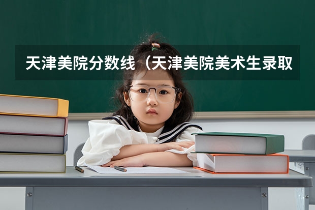 天津美院分数线(天津美院美术生录取分数线)