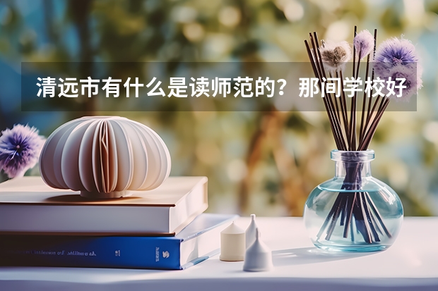 清远市有什么是读师范的？那间学校好？