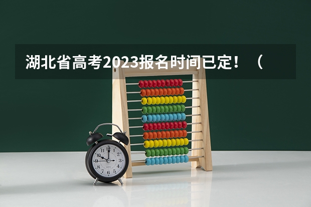 湖北省高考2023报名时间已定!(湖北高考报名时间)(湖北高考报名条件)