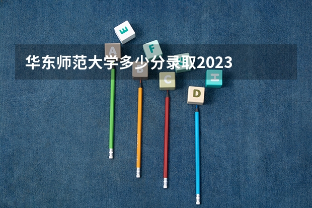 华东师范大学多少分录取2023