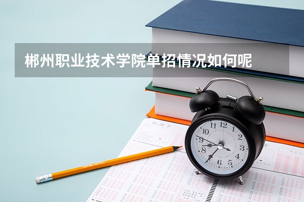 郴州职业技术学院单招情况如何呢