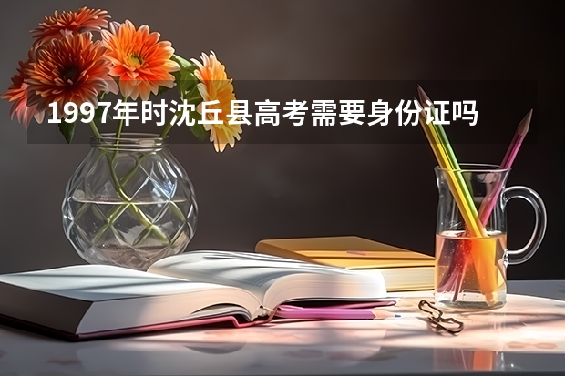 1997年时沈丘县高考需要身份证吗?