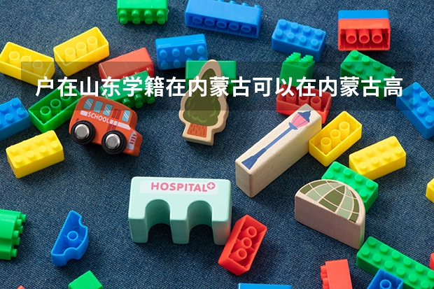户在山东学籍在内蒙古可以在内蒙古高考吗?