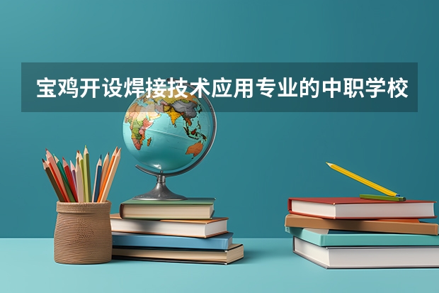 宝鸡开设焊接技术应用专业的中职学校名单有哪些