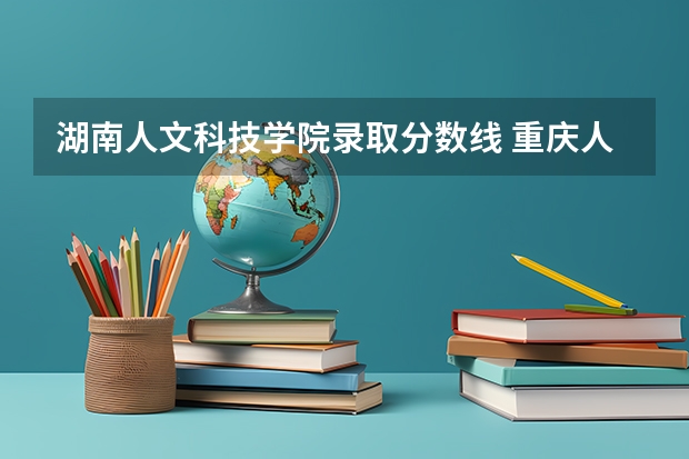 湖南人文科技学院录取分数线 重庆人文科技学院2023录取分数线