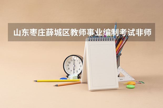 山东枣庄薛城区教师事业编制考试非师范生可以考吗